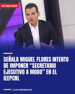 Señala Miguel Flores intento de imponer “secretario ejecutivo a modo” en el IEEPCNL